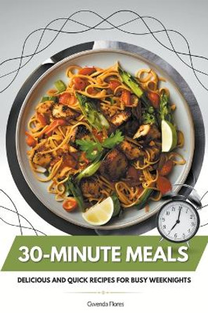 30-Minute Meals: Delicious and Quick Recipes for Busy Weeknights by Gwenda Flores 9798215947166