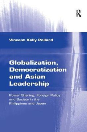 Globalization, Democratization and Asian Leadership: Power Sharing, Foreign Policy and Society in the Philippines and Japan by Vincent Kelly Pollard