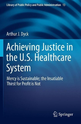 Achieving Justice in the U.S. Healthcare System: Mercy is Sustainable; the Insatiable Thirst for Profit is Not by Arthur J. Dyck 9783030217099