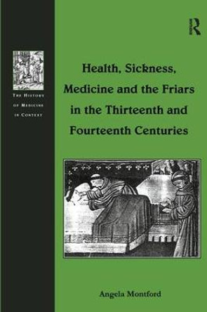 Health, Sickness, Medicine and the Friars in the Thirteenth and Fourteenth Centuries by Angela Montford