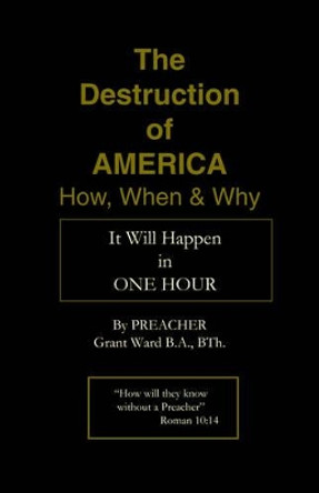 The Destruction of America: How, When and Why by Preacher Grant Ward 9781412005999