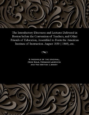 The Introductory Discourse and Lectures Delivered in Boston Before the Convention of Teachers, and Other Friends of Education, Assembled to Form the American Institute of Instruction. August 1830 (-1860), Etc. by Various 9781535805698
