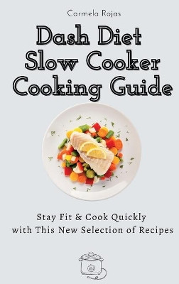 Dash Diet Slow Cooker Cooking Guide: Stay Fit & Cook Quickly with This New Selection of Recipes by Carmela Rojas 9781802778366