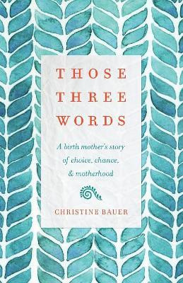 Those Three Words: A Birth Mother's Story of Choice, Chance, and Motherhood by Christine Bauer 9781634892308