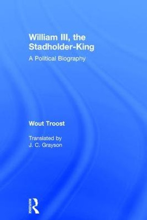 William III, the Stadholder-King: A Political Biography by Wout Troost