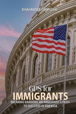 GPS for Immigrants: Breaking Barriers: An Immigrant's Path to Success in America by Shahnoza Oripova 9798892126137