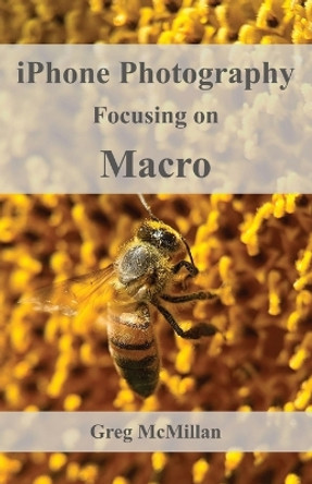 iPhone Photography Focusing on Macro by Greg McMillan 9781999487638