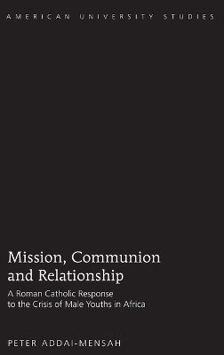 Mission, Communion and Relationship: A Roman Catholic Response to the Crisis of Male Youths in Africa by Peter Addai-Mensah 9781433104985