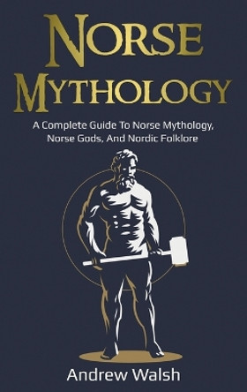 Norse Mythology: A Complete Guide to Norse Mythology, Norse Gods, and Nordic Folklore by Andrew Walsh 9781761036095