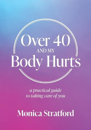 Over 40 and my Body Hurts: A practical guide to taking care of you by Monica Stratford 9781925921939