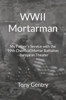 WWII Mortarman: My Father's Service with the 99th Chemical Mortar Battalion - European Theater by Tony Gentry 9781732760844