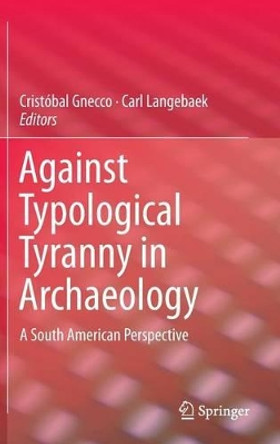 Against Typological Tyranny in Archaeology: A South American Perspective by Cristobal Gnecco 9781461487234
