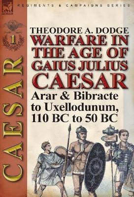 Warfare in the Age of Gaius Julius Caesar-Volume 1: Arar & Bibracte to Uxellodunum, 110 BC to 50 BC by Theodore Dodge 9781782821564