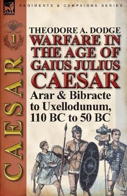 Warfare in the Age of Gaius Julius Caesar-Volume 1: Arar & Bibracte to Uxellodunum, 110 BC to 50 BC by Theodore Dodge 9781782821571