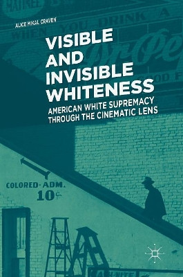 Visible and Invisible Whiteness: American White Supremacy through the Cinematic Lens by Alice Mikal Craven 9783319767765