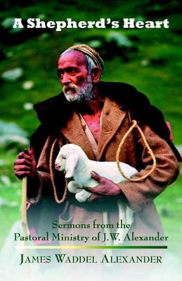 A Shepherd's Heart: Sermons from the Pastoral Ministry of J.W. Alexander by James Waddel Alexander 9781932474534
