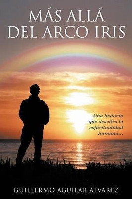 M S All del Arco Iris: Una Historia Que Descifra La Espiritualidad Humana... by Guillermo Aguilar Lvarez 9781463332839