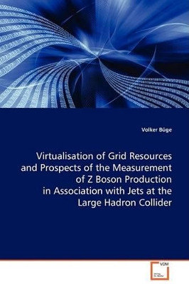 Virtualisation of Grid Resources and Prospects of the Measurement of Z Boson Production in Association with Jets at the Large Hadron Collider by Volker Buge 9783639003826