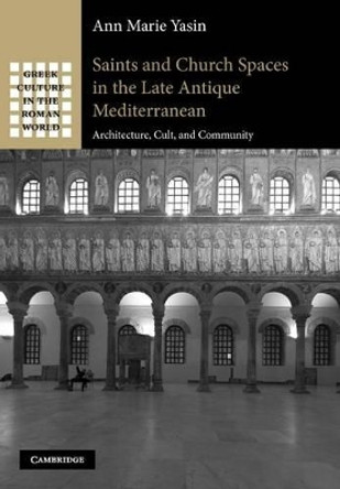 Saints and Church Spaces in the Late Antique Mediterranean: Architecture, Cult, and Community by Ann Marie Yasin 9781107411630