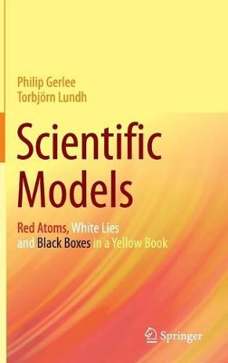 Scientific Models: Red Atoms, White Lies and Black Boxes in a Yellow Book by Torbjorn Lundh 9783319270791