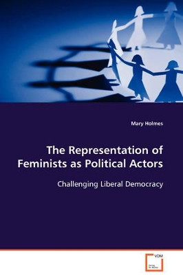 The Representation of Feminists as Political Actors by Mary Holmes 9783639110845