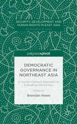 Democratic Governance in Northeast Asia: A Human-Centered Approach to Evaluating Democracy by Brendan Howe 9781137550446