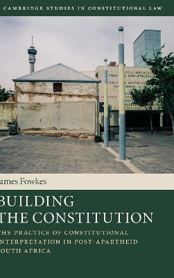 Building the Constitution: The Practice of Constitutional Interpretation in Post-Apartheid South Africa by James Fowkes 9781107124097