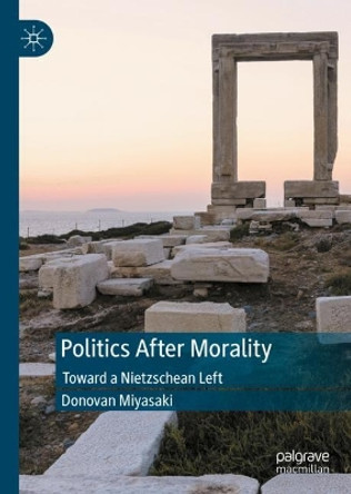 Politics After Morality: Toward a Nietzschean Left by Donovan Miyasaki 9783031122279