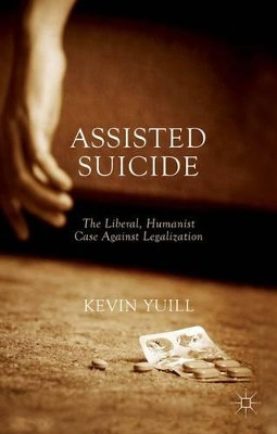Assisted Suicide: The Liberal, Humanist Case Against Legalization by Kevin Yuill 9781137487469