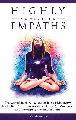 Highly Sensitive Empaths: The Complete Survival Guide to Self-Discovery, Protection from Narcissists and Energy Vampires, and Developing the Empath Gift by J Vandeweghe 9781925967326