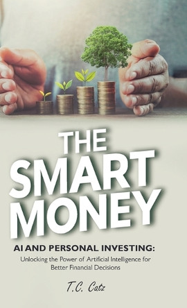 The Smart Money, AI and Personal Investing: Unlocking the Power of Artificial Intelligence for Better Financial Decisions by T C Catz 9798895697320