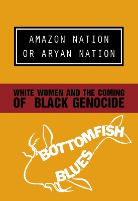 Amazon Nation or Aryan Nation: White Women and the Coming of Black Genocide by Bottomfish Blues 9781894946551