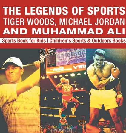 The Legends of Sports: Tiger Woods, Michael Jordan and Muhammad Ali - Sports Book for Kids Children's Sports & Outdoors Books by Baby Professor 9798869410757