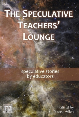 The Speculative Teachers' Lounge: speculative stories by educators by B Morris Allen 9781640763005