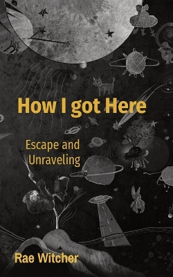How I got Here: Escape and Unraveling by Rae Witcher 9798869359919