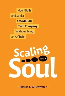 Scaling with Soul: How I Built and Sold a $25 Million Tech Company Without Being an A**hole by Sharon K Gillenwater 9781964377025