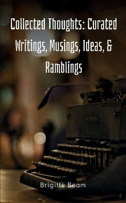 Collected Thoughts: Curated Writings, Musings, Ideas, & Ramblings by Brigitte Beam 9789360947439