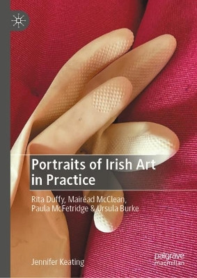 Portraits of Irish Art in Practice: Rita Duffy, Mairéad McClean,  Paula McFetridge & Ursula Burke by Jennifer Keating 9783031340734