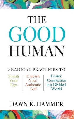 The Good Human: 9 Radical Practices to Smash Your Ego, Unleash Your Authentic Self, and Foster Connection in a Divided World by Dawn K Hammer 9798985006513