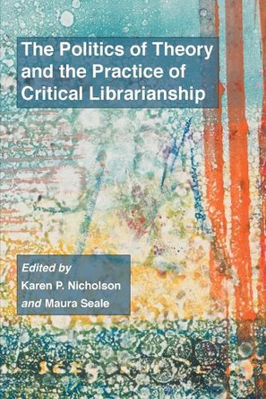 The Politics of Theory and the Practice of Critical Librarianship by Karen P Nicholson 9781634000307