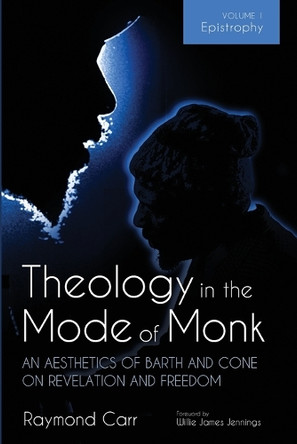 Theology in the Mode of Monk: Epistrophy, Volume 1: An Aesthetics of Barth and Cone on Revelation and Freedom by Raymond Carr 9781532671531