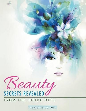 Beauty Secrets Revealed: From the Inside Out! by Meriette Du Toit 9781482803280