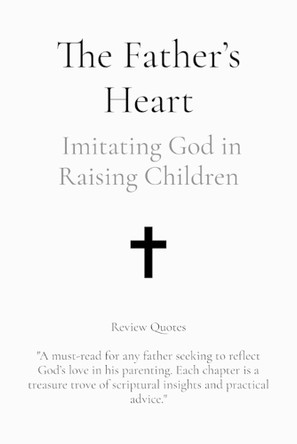 The Father's Heart: Imitating God in Raising Children by William A Fritz 9798330389940