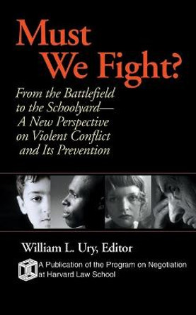 Must We Fight?: From The Battlefield to the Schoolyard - A New Perspective on Violent Conflict and Its Prevention by William Ury