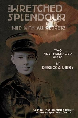 This Wretched Splendour/Wild with All Regrets: Two First World War Plays by Rebecca Wilby 9781908011930