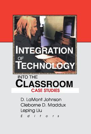 Integration of Technology into the Classroom: Case Studies by D. LaMont Johnson