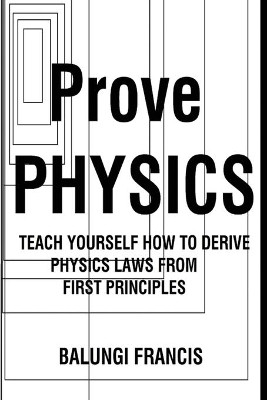 Prove Physics: Teach yourself how to derive physical laws from first principles by Balungi Francis 9781714636884