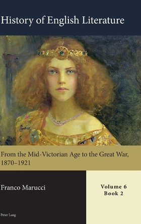 History of English Literature, Volume 6: From the Mid-Victorian Age to the Great War, 1870–1921 by Franco Marucci 9781789973976