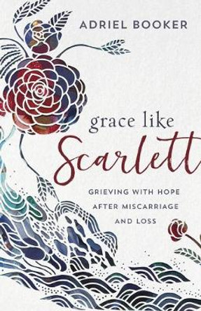 Grace Like Scarlett: Grieving with Hope after Miscarriage and Loss by Adriel Booker