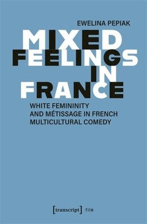 Mixed Feelings in France: White Femininity and M�tissage in French Multicultural Comedy by Ewelina Pepiak 9783837673937